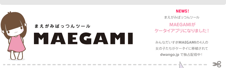 NEWS!まえがみぱっつんツールMAEGAMIがケータイアプリになりました！みんなだいすきMAEGAMIの4人の女の子たちがケータイに移植されてdwango.jpで独占配信中！